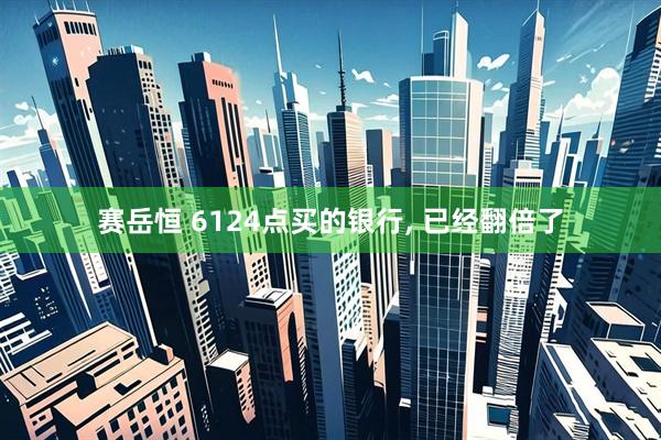 赛岳恒 6124点买的银行, 已经翻倍了