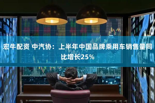 宏牛配资 中汽协：上半年中国品牌乘用车销售量同比增长25%
