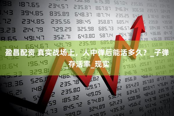 盈昌配资 真实战场上，人中弹后能活多久？_子弹_存活率_现实