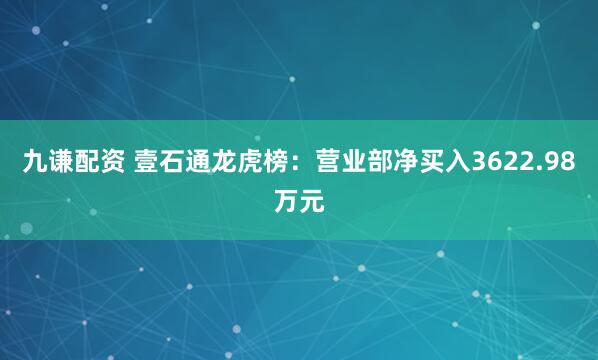 九谦配资 壹石通龙虎榜：营业部净买入3622.98万元