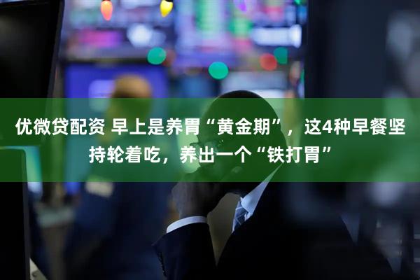 优微贷配资 早上是养胃“黄金期”，这4种早餐坚持轮着吃，养出一个“铁打胃”