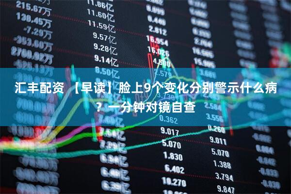 汇丰配资 【早读】脸上9个变化分别警示什么病？一分钟对镜自查