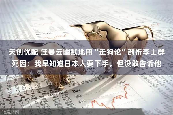 天创优配 汪曼云幽默地用“走狗论”剖析李士群死因：我早知道日本人要下手，但没敢告诉他