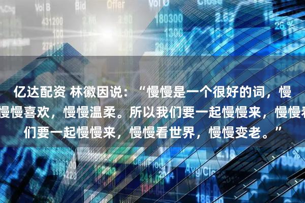 亿达配资 林徽因说：“慢慢是一个很好的词，慢慢遇见，慢慢成长，慢慢喜欢，慢慢温柔。所以我们要一起慢慢来，慢慢看世界，慢慢变老。”