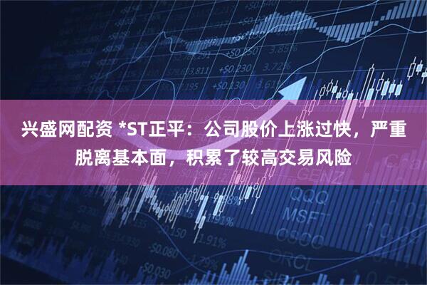 兴盛网配资 *ST正平:公司股价上涨过快,严重脱离基本面,积累了较高交易风险