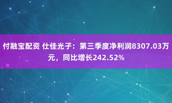 付融宝配资 仕佳光子:第三季度净利润8307.03万元,同比增长242.52%