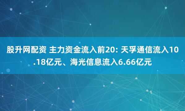 股升网配资 主力资金流入前20: 天孚通信流入10.18亿元、海光信息流入6.66亿元