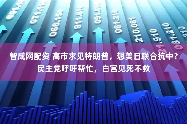 智成网配资 高市求见特朗普，想美日联合抗中？民主党呼吁帮忙，白宫见死不救