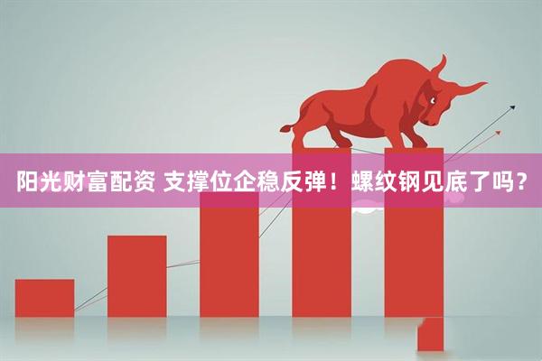 阳光财富配资 支撑位企稳反弹！螺纹钢见底了吗？