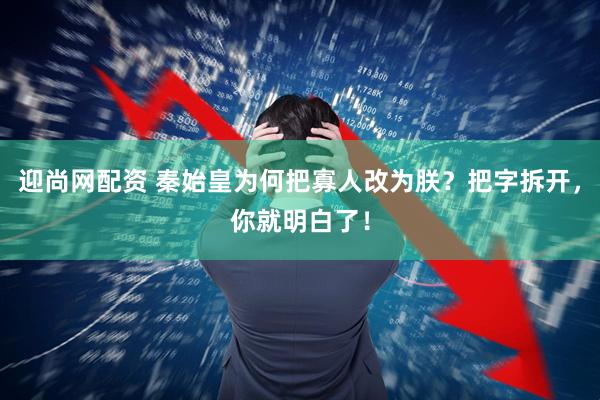 迎尚网配资 秦始皇为何把寡人改为朕？把字拆开，你就明白了！