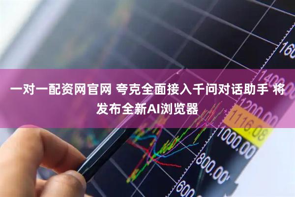 一对一配资网官网 夸克全面接入千问对话助手 将发布全新AI浏览器