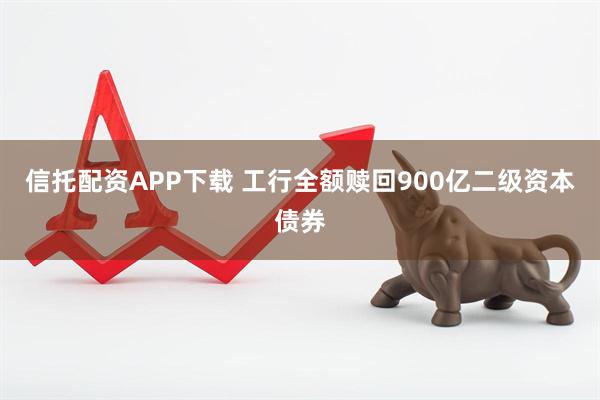 信托配资APP下载 工行全额赎回900亿二级资本债券