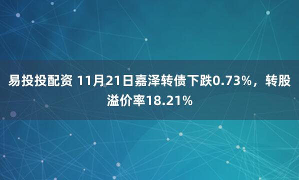 易投投配资 11月21日嘉泽转债下跌0.73%，转股溢价率18.21%