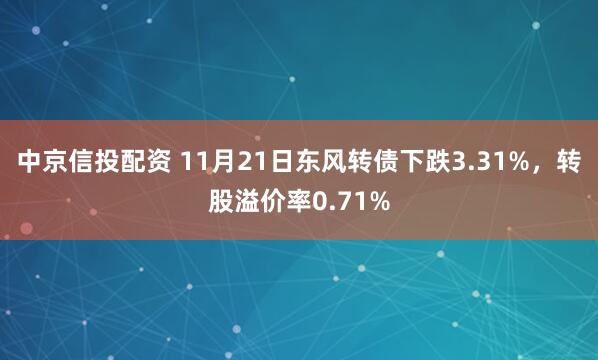 中京信投配资 11月21日东风转债下跌3.31%，转股溢价率0.71%