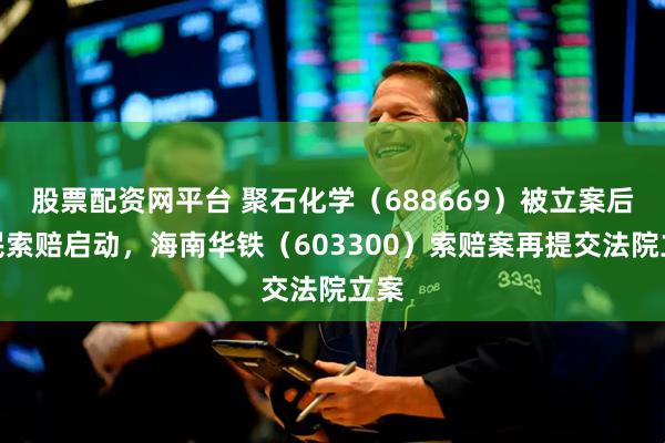 股票配资网平台 聚石化学（688669）被立案后股民索赔启动，海南华铁（603300）索赔案再提交法院立案