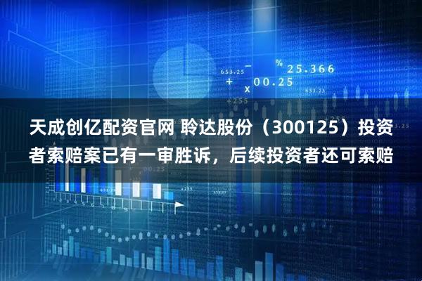 天成创亿配资官网 聆达股份(300125)投资者索赔案已有一审胜诉,后续投资者还可索赔