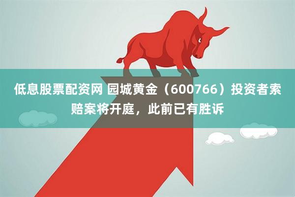 低息股票配资网 园城黄金（600766）投资者索赔案将开庭，此前已有胜诉