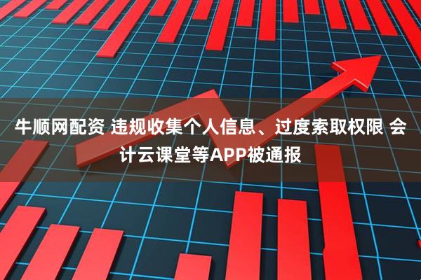 牛顺网配资 违规收集个人信息、过度索取权限 会计云课堂等APP被通报