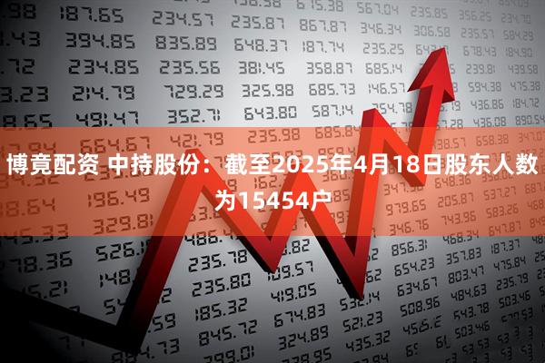 博竟配资 中持股份：截至2025年4月18日股东人数为15454户