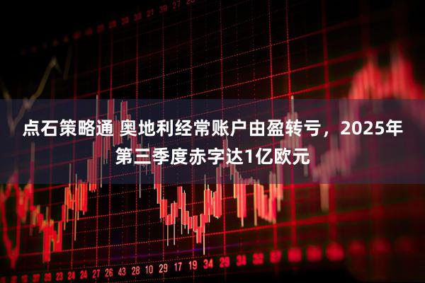 点石策略通 奥地利经常账户由盈转亏，2025年第三季度赤字达1亿欧元
