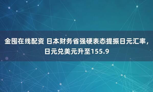 金囤在线配资 日本财务省强硬表态提振日元汇率,日元兑美元升至155.9