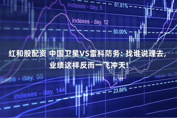 红和股配资 中国卫星VS雷科防务: 找谁说理去, 业绩这样反而一飞冲天!
