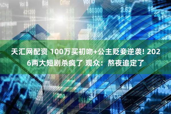 天汇网配资 100万买初吻+公主贬妾逆袭! 2026两大短剧杀疯了 观众:熬夜追定了