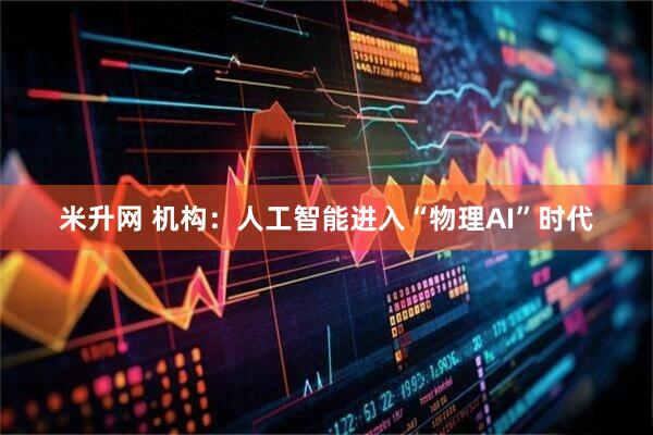 米升网 机构：人工智能进入“物理AI”时代