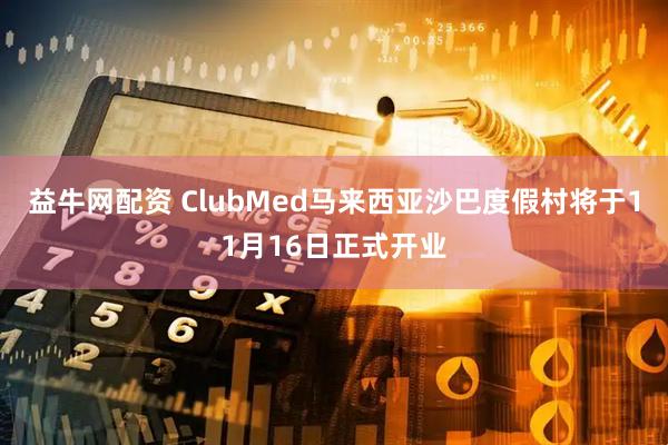 益牛网配资 ClubMed马来西亚沙巴度假村将于11月16日正式开业