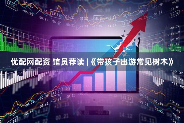 优配网配资 馆员荐读 |《带孩子出游常见树木》
